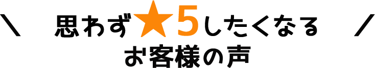 思わず星5したくなる。お客様の声